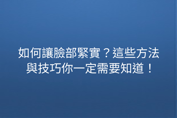 如何讓臉部緊實？這些方法與技巧你一定需要知道！