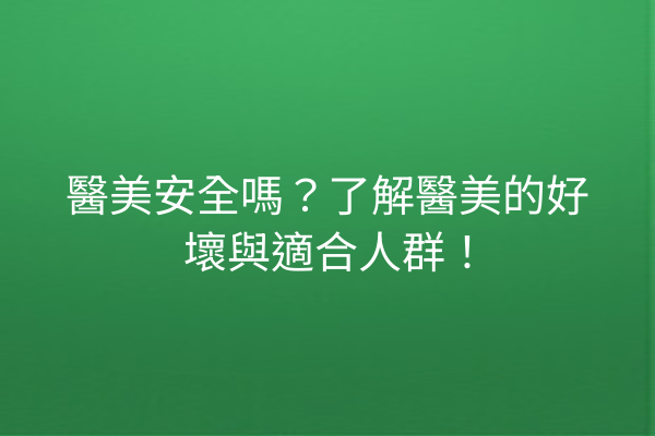 醫美安全嗎？了解醫美的好壞與適合人群！