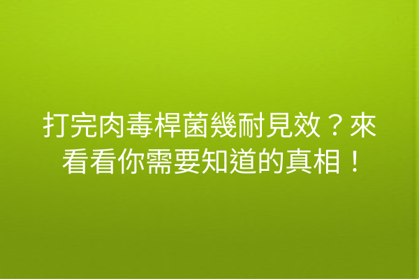 打完肉毒桿菌幾耐見效？來看看你需要知道的真相！