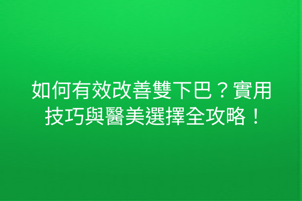 如何有效改善雙下巴？實用技巧與醫美選擇全攻略！