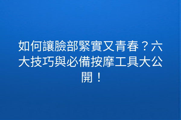 如何讓臉部緊實又青春？六大技巧與必備按摩工具大公開！