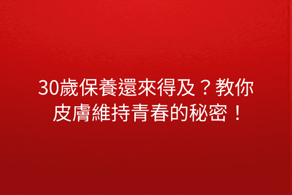 30歲保養還來得及？教你皮膚維持青春的秘密！