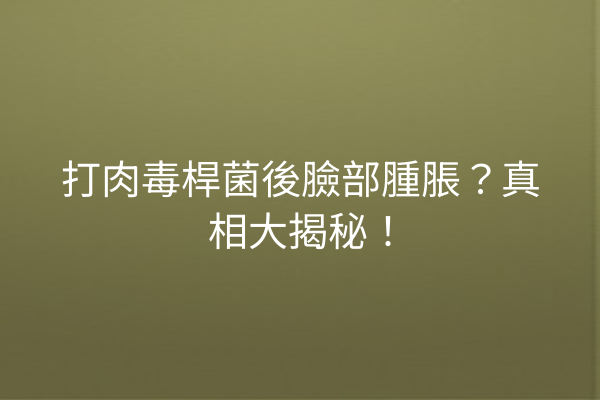 打肉毒桿菌後臉部腫脹？真相大揭秘！