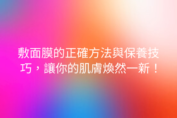 敷面膜的正確方法與保養技巧，讓你的肌膚煥然一新！