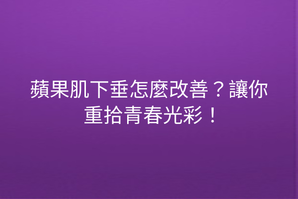 蘋果肌下垂怎麼改善？讓你重拾青春光彩！