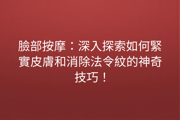 臉部按摩：深入探索如何緊實皮膚和消除法令紋的神奇技巧！