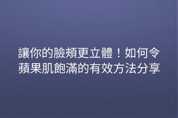 讓你的臉頰更立體！如何令蘋果肌飽滿的有效方法分享