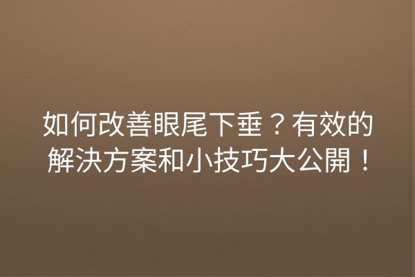 如何改善眼尾下垂？有效的解決方案和小技巧大公開！