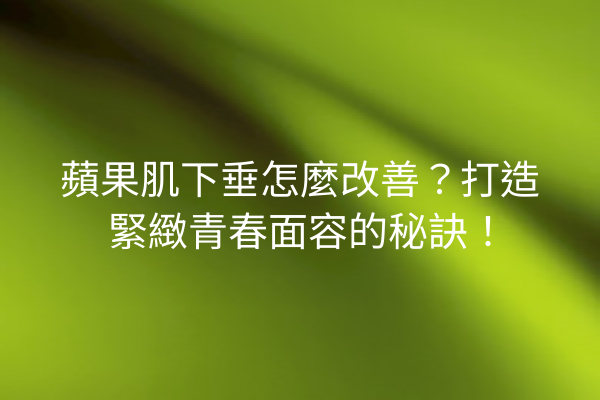 蘋果肌下垂怎麼改善？打造緊緻青春面容的秘訣！