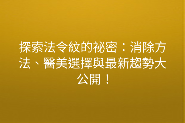 探索法令紋的祕密：消除方法、醫美選擇與最新趨勢大公開！