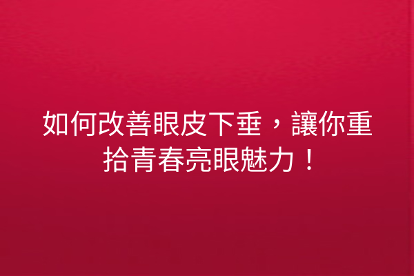 如何改善眼皮下垂，讓你重拾青春亮眼魅力！