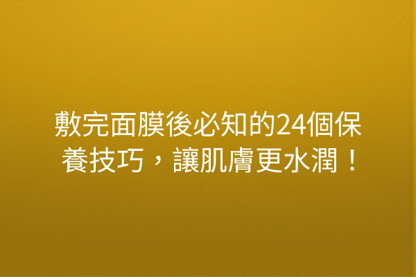 敷完面膜後必知的24個保養技巧，讓肌膚更水潤！