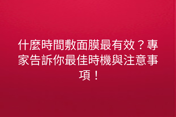 什麼時間敷面膜最有效？專家告訴你最佳時機與注意事項！