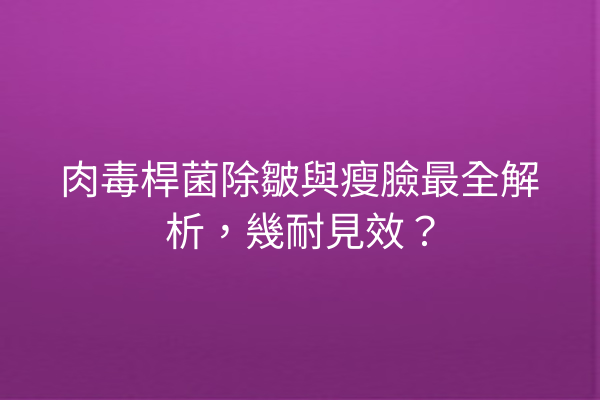 肉毒桿菌除皺與瘦臉最全解析，幾耐見效？