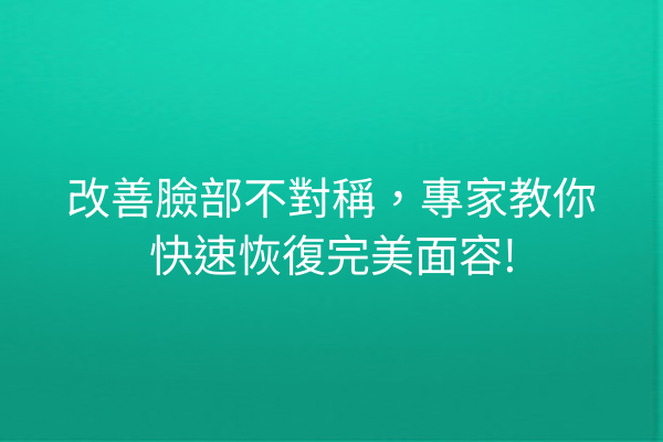 改善臉部不對稱，專家教你快速恢復完美面容!