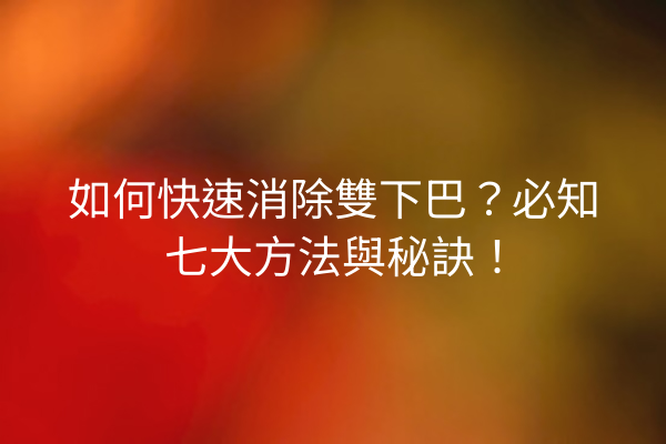 如何快速消除雙下巴？必知七大方法與秘訣！