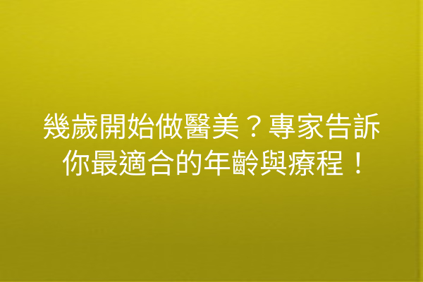 幾歲開始做醫美？專家告訴你最適合的年齡與療程！