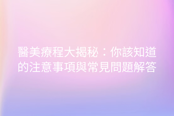 醫美療程大揭秘：你該知道的注意事項與常見問題解答