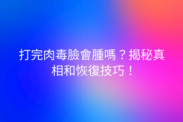 打完肉毒臉會腫嗎？揭秘真相和恢復技巧！