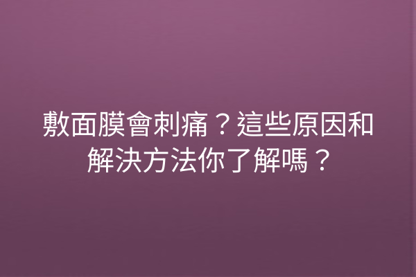 敷面膜會刺痛？這些原因和解決方法你了解嗎？