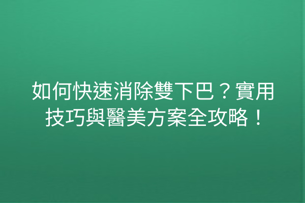 如何快速消除雙下巴？實用技巧與醫美方案全攻略！