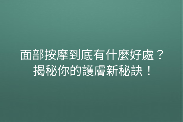 面部按摩到底有什麼好處？揭秘你的護膚新秘訣！