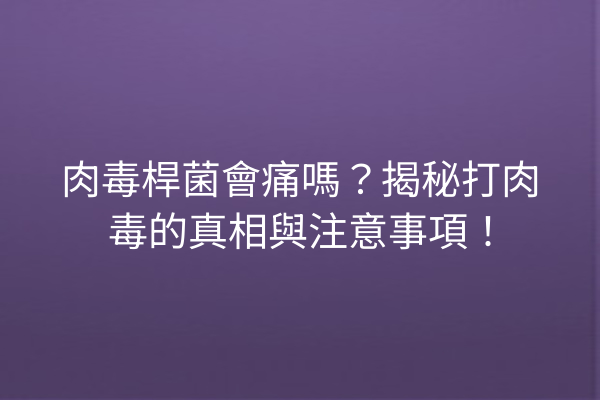 肉毒桿菌會痛嗎？揭秘打肉毒的真相與注意事項！