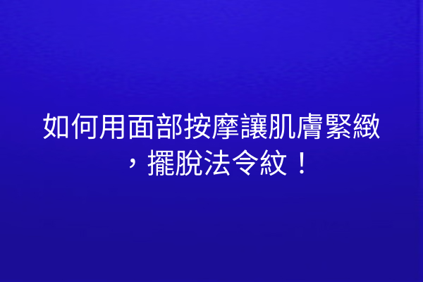 如何用面部按摩讓肌膚緊緻，擺脫法令紋！