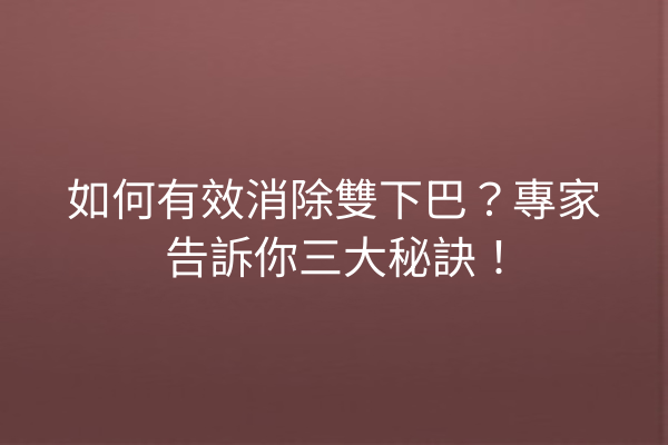 如何有效消除雙下巴？專家告訴你三大秘訣！