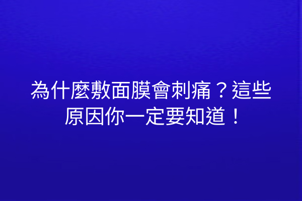 為什麼敷面膜會刺痛？這些原因你一定要知道！