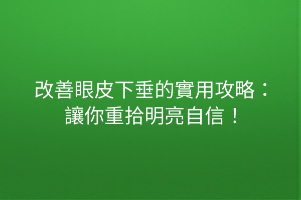 改善眼皮下垂的實用攻略：讓你重拾明亮自信！