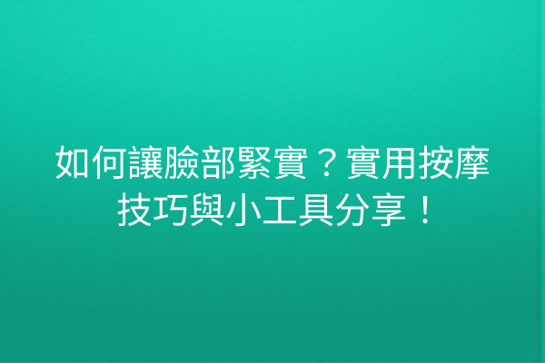 如何讓臉部緊實？實用按摩技巧與小工具分享！