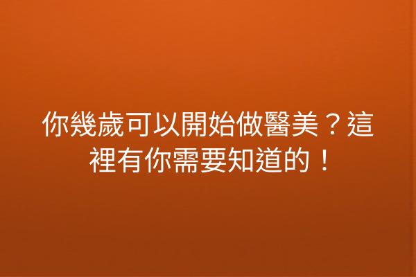 你幾歲可以開始做醫美？這裡有你需要知道的！