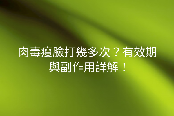 肉毒瘦臉打幾多次？有效期與副作用詳解！