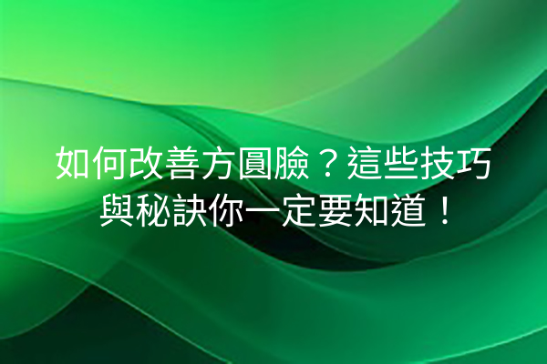 如何改善方圓臉？這些技巧與秘訣你一定要知道！