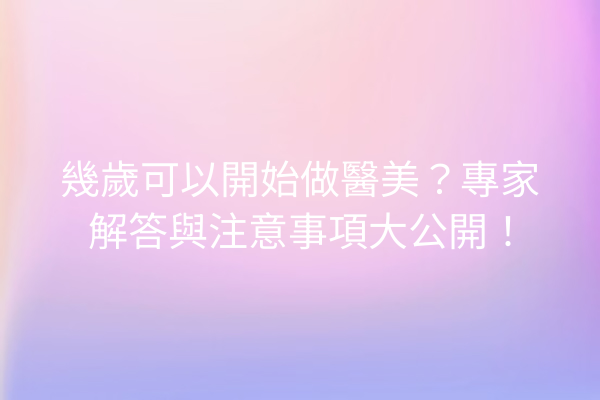 幾歲可以開始做醫美？專家解答與注意事項大公開！