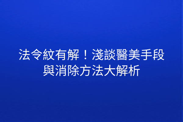 法令紋有解！淺談醫美手段與消除方法大解析