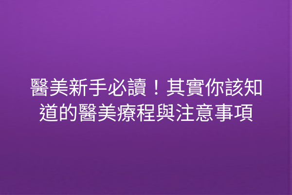 醫美新手必讀！其實你該知道的醫美療程與注意事項