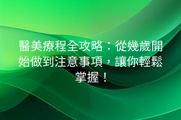 醫美療程全攻略：從幾歲開始做到注意事項，讓你輕鬆掌握！