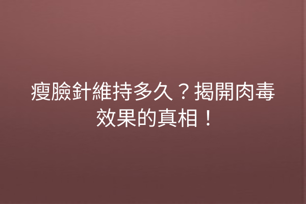 瘦臉針維持多久？揭開肉毒效果的真相！