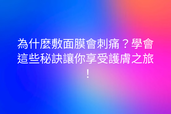 為什麼敷面膜會刺痛？學會這些秘訣讓你享受護膚之旅！