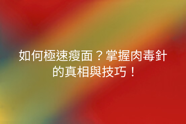 如何極速瘦面？掌握肉毒針的真相與技巧！