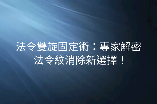 法令雙旋固定術：專家解密法令紋消除新選擇！