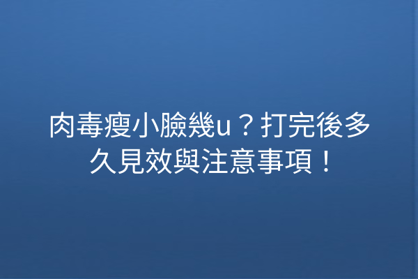 肉毒瘦小臉幾u？打完後多久見效與注意事項！