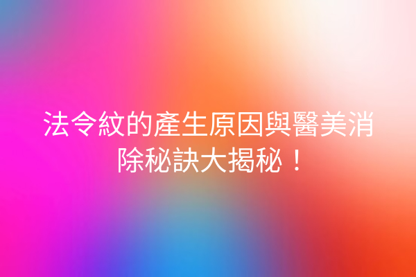 法令紋的產生原因與醫美消除秘訣大揭秘！