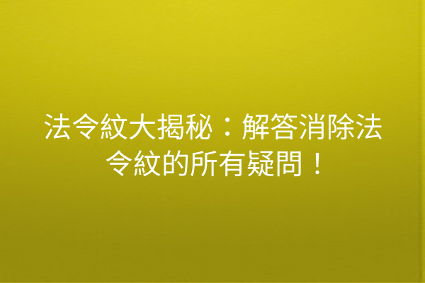 法令紋大揭秘：解答消除法令紋的所有疑問！