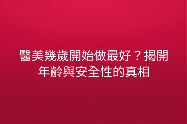 醫美幾歲開始做最好？揭開年齡與安全性的真相