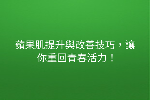 蘋果肌提升與改善技巧，讓你重回青春活力！