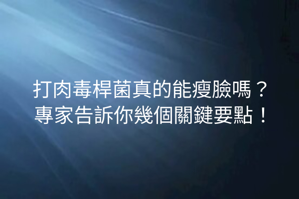 打肉毒桿菌真的能瘦臉嗎？專家告訴你幾個關鍵要點！