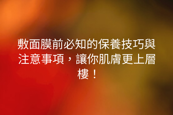 敷面膜前必知的保養技巧與注意事項，讓你肌膚更上層樓！